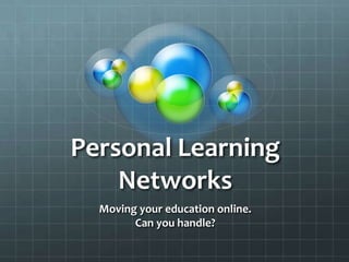 Personal Learning Networks Moving your education online. Can you handle?   