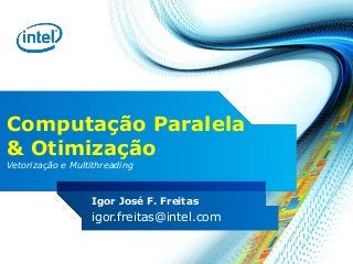 Computação Paralela
& Otimização
Vetorização e Multithreading
Igor José F. Freitas
igor.freitas@intel.com
 
