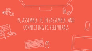 PC ASSEMBLY, PC DISASSEMBLY, AND
CONNECTING PC PERIPHERALS
 