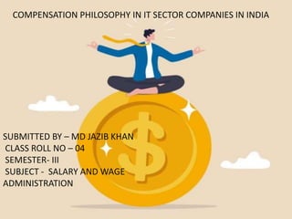 COMPENSATION PHILOSOPHY IN IT SECTOR COMPANIES IN INDIA
SUBMITTED BY – MD JAZIB KHAN
CLASS ROLL NO – 04
SEMESTER- III
SUBJECT - SALARY AND WAGE
ADMINISTRATION
 