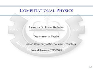 C OMPUTATIONAL P HYSICS

Instructor Dr. Fawaz Hrahsheh

Department of Physics
Jordan University of Science and Technology
Second Semester 2013/2014

1/7

 