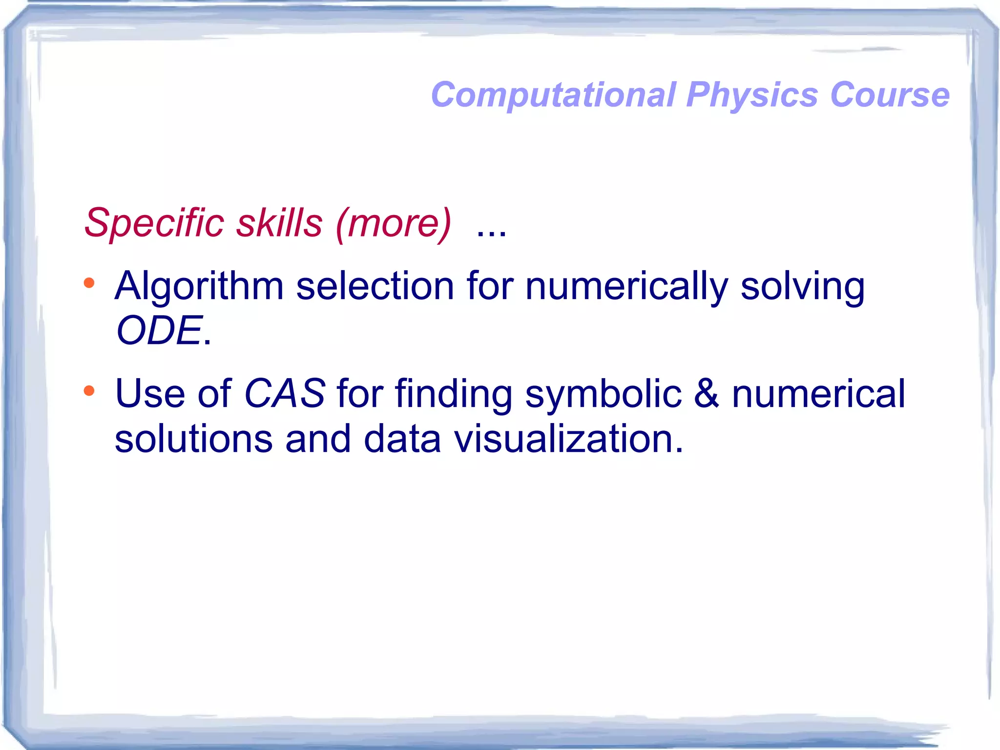 Computational Physics Course Specific skills (more)  ... Algorithm selection for numerically solving  ODE . Use of  CAS   for finding symbolic & numerical solutions and data visualization.  