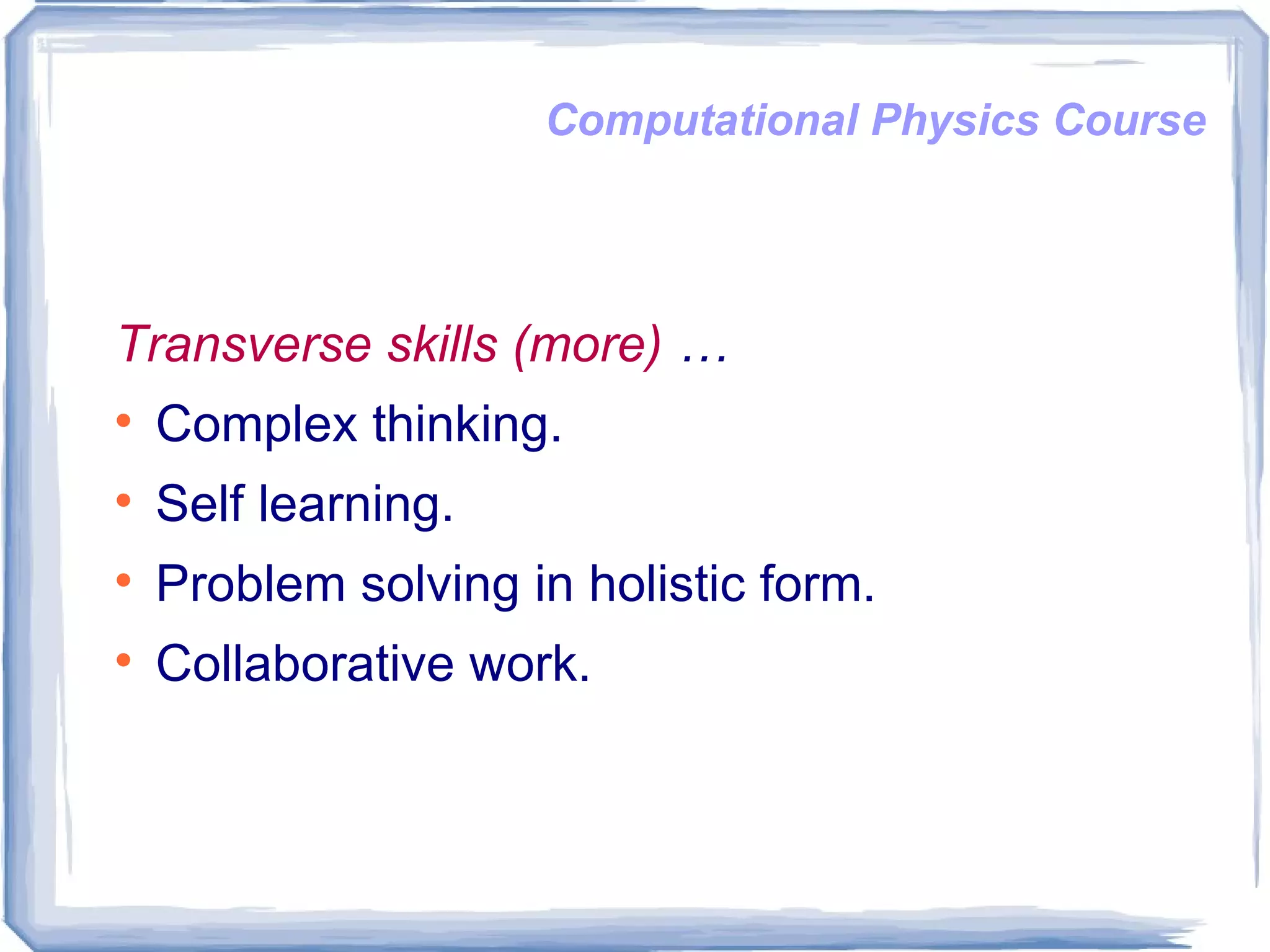 Computational Physics Course Transverse skills   (more)  … Complex thinking. Self learning. Problem solving in holistic form. Collaborative work.  