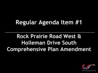 Regular Agenda Item #1 
Rock Prairie Road West & 
Holleman Drive South 
Comprehensive Plan Amendment 
 