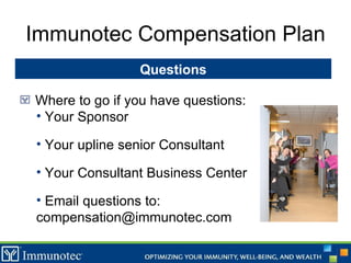 Immunotec Compensation Plan Questions Where to go if you have questions: Your Sponsor Your upline senior Consultant  Your Consultant Business Center Email questions to:  [email_address] 