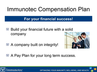 Immunotec Compensation Plan Build your financial future with a solid company A company built on integrity! A Pay Plan for your long term success. For your financial success! 