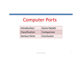 Computer Ports
Introduction                Some Details
Classification              Comparison
Various Ports               Conclusion




                 Archit 'n' Krutarth       1
 
