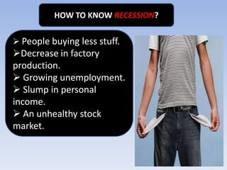 HOW TO KNOW RECESSION?
 People buying less stuff.

Decrease in factory
production.
 Growing unemployment.
 Slump in personal
income.
 An unhealthy stock
market.

 