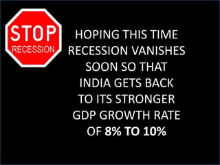 HOPING THIS TIME
RECESSION VANISHES
SOON SO THAT
INDIA GETS BACK
TO ITS STRONGER
GDP GROWTH RATE
OF 8% TO 10%

 