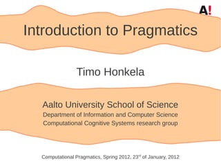 Introduction to Pragmatics

                 Timo Honkela

  Aalto University School of Science
  Department of Information and Computer Science
  Computational Cognitive Systems research group




  Computational Pragmatics, Spring 2012, 23rd of January, 2012
 