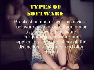 TYPES OF
SOFTWARE
Practical computer systems divide
software systems into three major
classes system software,
programming software and
application software, although the
distinction is arbitrary, and often
blurred.
 