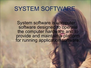 SYSTEM SOFTWARE
System software is computer
software designed to operate
the computer hardware and to
provide and maintain a platform
for running application software.
 
