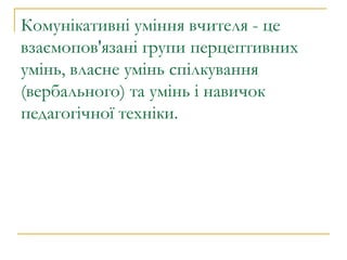 Комунікативні уміння вчителя - це взаємопов'язані групи перцептивних умінь, власне умінь спілкування (вербального) та умінь і навичок педагогічної техніки. 