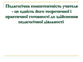 Педагогічна компетентність учителя - це єдність його теоретичної і практичної готовності до здійснення педагогічної діяльності   