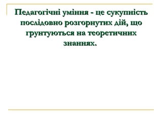 Педагогічні уміння - це сукупність послідовно розгорнутих дій, що грунтуються на теоретичних знаннях.   