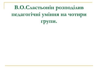 В.О.Сластьонін розподілив педагогічні уміння на чотири групи. 