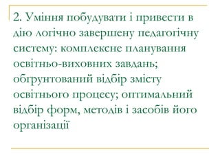 2. Уміння побудувати і привести в дію логічно завершену педагогічну систему: комплексне планування освітньо-виховних завдань; обґрунтований відбір змісту освітнього процесу; оптимальний відбір форм, методів і засобів його організації 