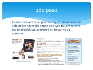 2do paso
Cuando encuentres el producto que quieras comprar
sólo debes hacer clic donde dice Add to Cart de este
modo el producto aparecerá en tu carrito de
compras.
 