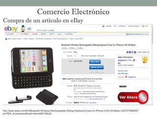 Comercio Electrónico
Compra de un articulo en eBay




http://www.ebay.com/itm/Bluetooth-Wireless-Rechargeable-Sliding-Keyboard-Case-for-iPhone-4-4G-4S-Black-/330747648850?
pt=PDA_Accessories&hash=item4d02189b52
 