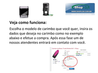 Veja como funciona:
Escolha o modelo de carimbo que você quer, insira os
dados que deseja no carimbo como no exemplo
abaixo e efetue a compra. Após essa fase um de
nossos atendentes entrará em contato com você.
 
