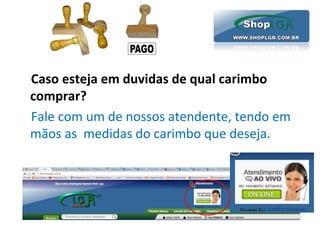 Caso esteja em duvidas de qual carimbo
comprar?
Fale com um de nossos atendente, tendo em
mãos as medidas do carimbo que deseja.
 