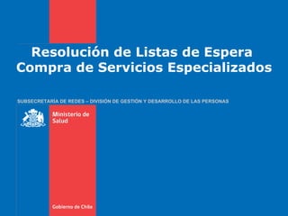 Resolución de Listas de Espera  Compra de Servicios Especializados SUBSECRETARÍA DE REDES – DIVISIÓN DE GESTIÓN Y DESARROLLO DE LAS PERSONAS 