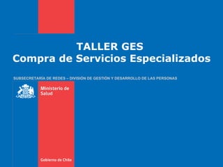 TALLER GES  Compra de Servicios Especializados SUBSECRETARÍA DE REDES – DIVISIÓN DE GESTIÓN Y DESARROLLO DE LAS PERSONAS 
