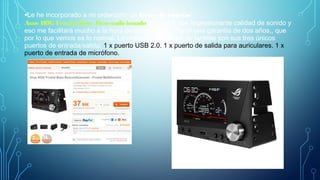 •Le he incorporado a mi ordenador un lectorde tarjetas
Asus ROG Frontal Base Reacondicionado que tiene una impresionante calidad de sonido y
eso me facilitará mucho a la hora de editar videos. Tiene una garantía de dos años,, que
por lo que vemos es lo normal. Lo malo de este lector de tarjetas son sus tres únicos
puertos de entrada/salida: 1 x puerto USB 2.0. 1 x puerto de salida para auriculares. 1 x
puerto de entrada de micrófono.
 