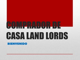 COMPRADOR DE
CASA LAND LORDS
BIENVENIDO
 