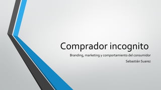 Comprador incognito
Branding, marketing y comportamiento del consumidor
Sebastián Suarez
 