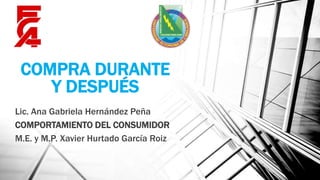 COMPRA DURANTE
Y DESPUÉS
Lic. Ana Gabriela Hernández Peña
COMPORTAMIENTO DEL CONSUMIDOR
M.E. y M.P. Xavier Hurtado García Roiz
 