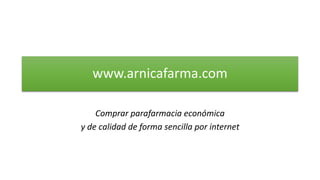 www.arnicafarma.com
Comprar parafarmacia económica
y de calidad de forma sencilla por internet
 
