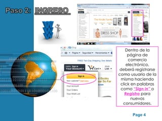 Dentro de la
                                 página de
                                 comercio
                                electrónico,
                            deberá registrarse
                            como usuario de la
                             misma haciendo
                             click en palabras
                             como “Sign in” o
                               Registro para
                                   nuevos
                              consumidores.

Free Powerpoint Templates
                                  Page 4
 