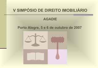 V SIMPÓSIO DE DIREITO IMOBILIÁRIO AGADIE Porto Alegre, 5 e 6 de outubro de 2007 . 