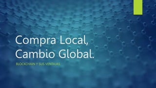 Compra Local,
Cambio Global.
BLOCKCHAIN Y SUS VENTAJAS
 