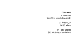 COMPRAMI
è un servizio
Export Box Madeinitaly.com Srl
Via Ariberto, 24
20123 Milano
[T] 02 84256100
[@] info@mypersonalwine.it
 