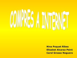 Nina Poquet Ribes Elisabet Alcaraz Peiró Carol Grosso Noguera COMPRES A INTERNET 