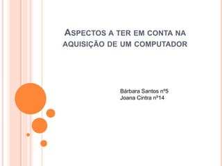 ASPECTOS A TER EM CONTA NA
AQUISIÇÃO DE UM COMPUTADOR




            Bárbara Santos nº5
            Joana Cintra nº14
 