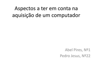 Aspectos a ter em conta na
aquisição de um computador




                    Abel Pires, Nº1
                  Pedro Jesus, Nº22
 