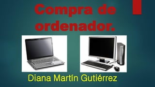 Compra de
ordenador.
Diana Martín Gutiérrez
 