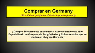 Comprar en Germany
https://sites.google.com/site/comprarengermany/
¡ Compre Directamente en Alemania Aprovechando este sitio
Especializado en Compras de Antigüedades y Coleccionables que se
venden en ebay de Alemania !
 