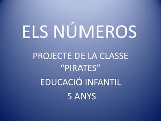 ELS NÚMEROS
 PROJECTE DE LA CLASSE
       “PIRATES”
  EDUCACIÓ INFANTIL
         5 ANYS
 