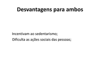 Desvantagens para ambos


Incentivam ao sedentarismo;
Dificulta as ações sociais das pessoas;
 