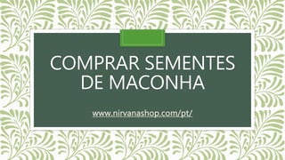 COMPRAR SEMENTES
DE MACONHA
www.nirvanashop.com/pt/
 