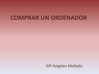 COMPRAR UN ORDENADOR
Mª Ángeles Mellado
 