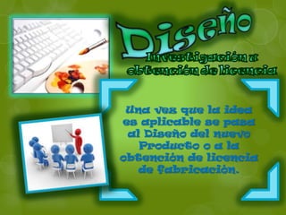 Una vez que la idea
es aplicable se pasa
 al Diseño del nuevo
   Producto o a la
obtención de licencia
   de fabricación.
 