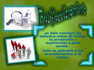 se debe corregir los
defectos antes de iniciar
     la producción o
   explotación a gran
         escala..
 Este es aplicable a los
  procedimientos y al
        equipo.
 