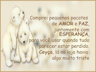Comprei pequenos pacotes
de AMOR e PAZ,
juntamente com
ESPERANÇA,
para você usar quando tudo
parecer estar perdido.
Ceyça, lá na loja havia
algo muito triste
 