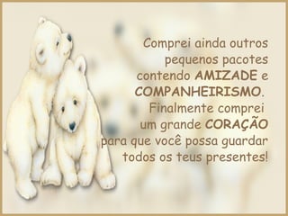Comprei ainda outros
pequenos pacotes
contendo AMIZADE e
COMPANHEIRISMO.
Finalmente comprei
um grande CORAÇÃO
para que você possa guardar
todos os teus presentes!
 