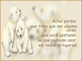 Achei porém
que tinha que ser alguma
coisa
que você gostasse
ou que pudesse usar
em todos os lugares.
 